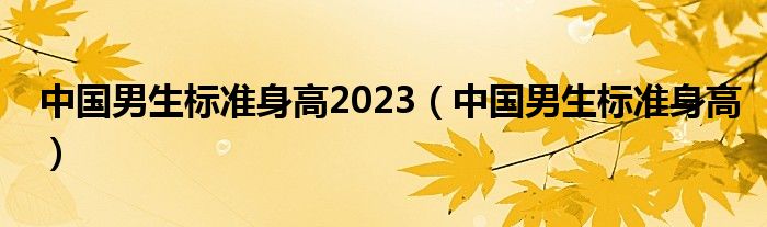 中國(guó)男生標(biāo)準(zhǔn)身高2023（中國(guó)男生標(biāo)準(zhǔn)身高）