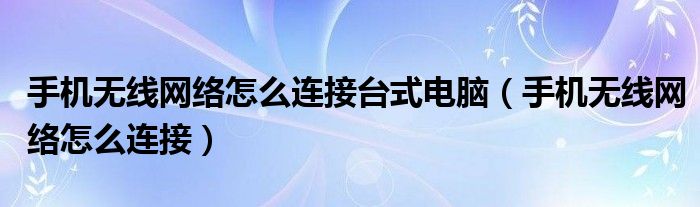 手機(jī)無線網(wǎng)絡(luò)怎么連接臺式電腦（手機(jī)無線網(wǎng)絡(luò)怎么連接）