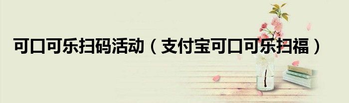 可口可樂掃碼活動（支付寶可口可樂掃福）