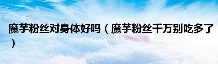 魔芋粉絲對(duì)身體好嗎（魔芋粉絲千萬別吃多了）
