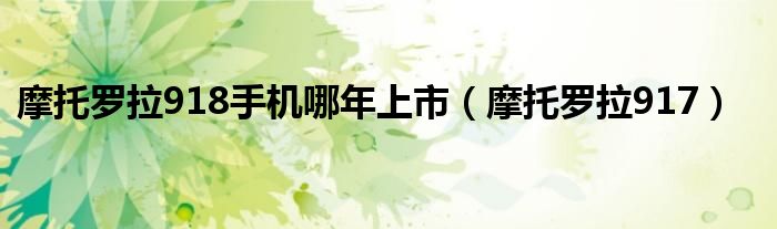 摩托羅拉918手機哪年上市（摩托羅拉917）