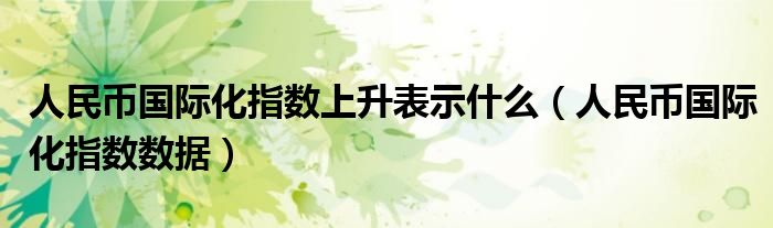 人民幣國際化指數(shù)上升表示什么（人民幣國際化指數(shù)數(shù)據(jù)）