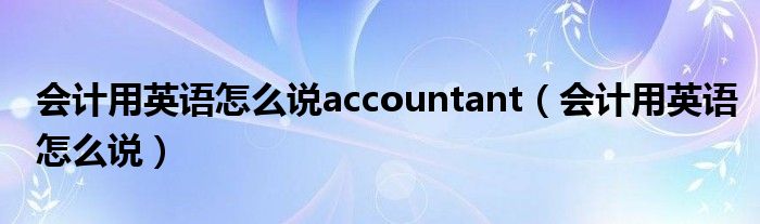 會(huì)計(jì)用英語(yǔ)怎么說(shuō)accountant（會(huì)計(jì)用英語(yǔ)怎么說(shuō)）