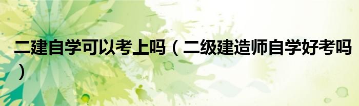 二建自學可以考上嗎（二級建造師自學好考嗎）