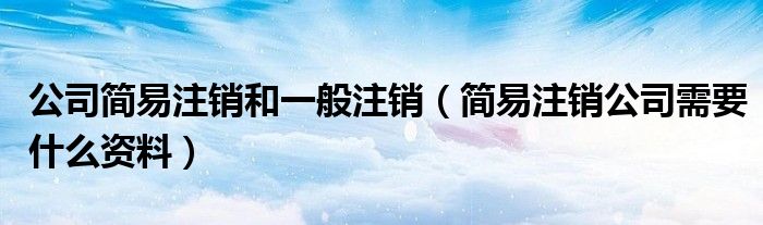 公司簡(jiǎn)易注銷(xiāo)和一般注銷(xiāo)（簡(jiǎn)易注銷(xiāo)公司需要什么資料）