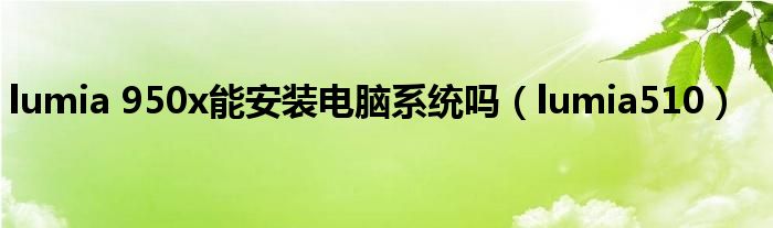 lumia 950x能安裝電腦系統(tǒng)嗎（lumia510）