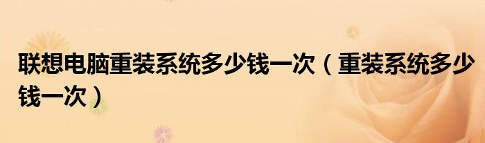 聯(lián)想電腦重裝系統(tǒng)多少錢一次（重裝系統(tǒng)多少錢一次）