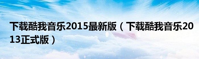 下載酷我音樂2015最新版（下載酷我音樂2013正式版）