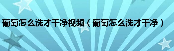 葡萄怎么洗才干凈視頻（葡萄怎么洗才干凈）