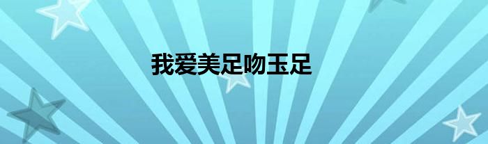 我愛美足吻玉足
