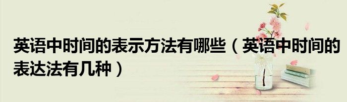 英語中時間的表示方法有哪些（英語中時間的表達法有幾種）