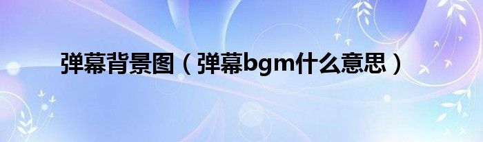 彈幕背景圖（彈幕bgm什么意思）