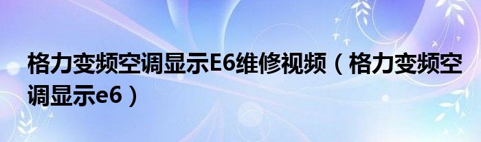 格力變頻空調(diào)顯示E6維修視頻（格力變頻空調(diào)顯示e6）