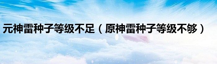 元神雷種子等級不足（原神雷種子等級不夠）