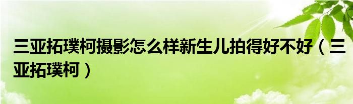 三亞拓璞柯攝影怎么樣新生兒拍得好不好（三亞拓璞柯）