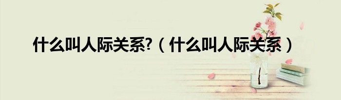 什么叫人際關系?（什么叫人際關系）