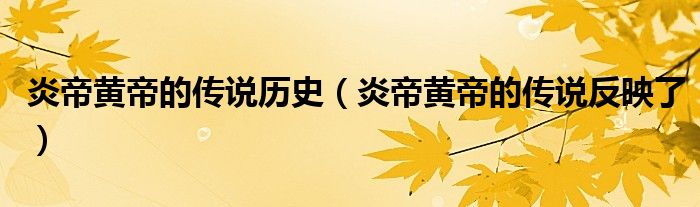 炎帝黃帝的傳說歷史（炎帝黃帝的傳說反映了）