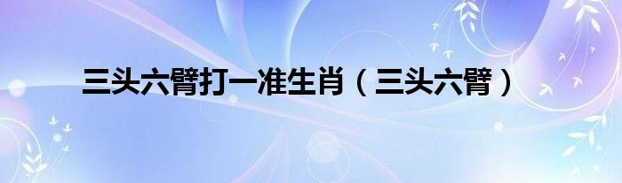 三頭六臂打一準(zhǔn)生肖（三頭六臂）