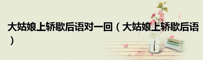 大姑娘上轎歇后語(yǔ)對(duì)一回（大姑娘上轎歇后語(yǔ)）