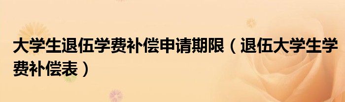 大學(xué)生退伍學(xué)費(fèi)補(bǔ)償申請(qǐng)期限（退伍大學(xué)生學(xué)費(fèi)補(bǔ)償表）