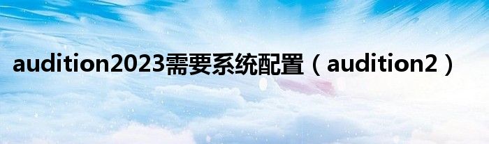 audition2023需要系統(tǒng)配置（audition2）