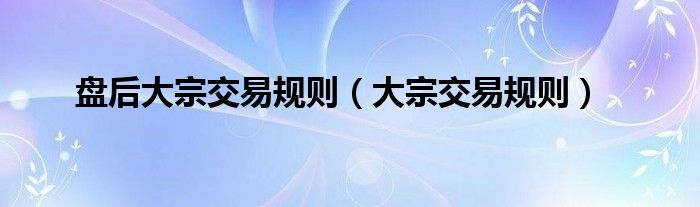 盤后大宗交易規(guī)則（大宗交易規(guī)則）