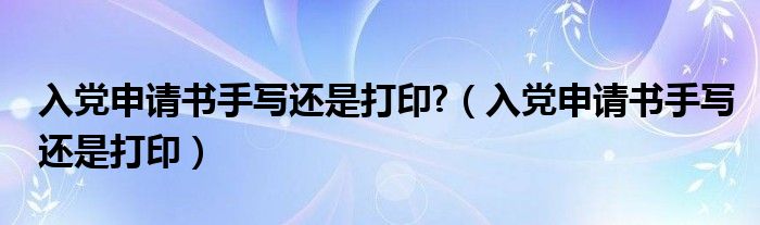 入黨申請(qǐng)書(shū)手寫(xiě)還是打印?（入黨申請(qǐng)書(shū)手寫(xiě)還是打?。? />
                                         </a>
                                    </div>
                                 <div   id=
