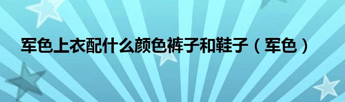 軍色上衣配什么顏色褲子和鞋子（軍色）