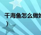 干海魚(yú)怎么做好吃又簡(jiǎn)單（干海魚(yú)怎么做好吃）