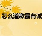怎么道歉最有誠意朋友（怎么道歉最有誠意）