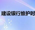 建設(shè)銀行維護(hù)時間今天（建設(shè)銀行維護(hù)時間）