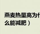 燕麥熱量高為什么減肥吃它（燕麥熱量高為什么能減肥）