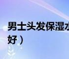 男士頭發(fā)保濕水哪個(gè)牌子好（保濕水哪個(gè)牌子好）