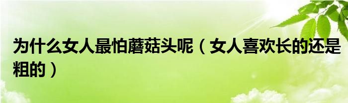 為什么女人最怕蘑菇頭呢（女人喜歡長(zhǎng)的還是粗的）