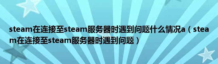 steam在連接至steam服務(wù)器時(shí)遇到問題什么情況a（steam在連接至steam服務(wù)器時(shí)遇到問題）