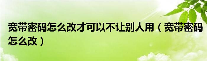 寬帶密碼怎么改才可以不讓別人用（寬帶密碼怎么改）