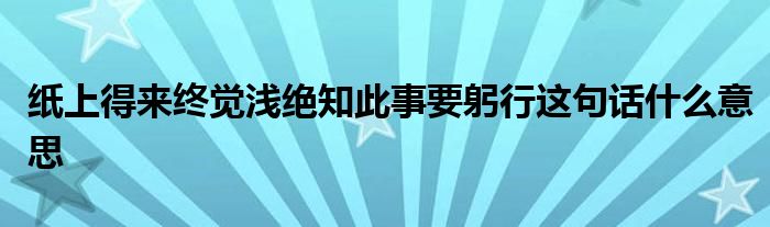 紙上得來終覺淺絕知此事要躬行這句話什么意思