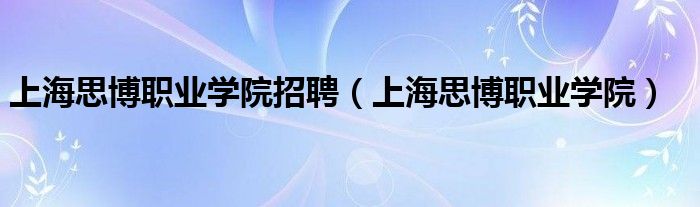 上海思博職業(yè)學(xué)院招聘（上海思博職業(yè)學(xué)院）