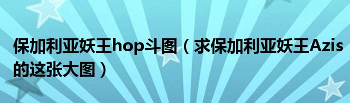 保加利亞妖王hop斗圖（求保加利亞妖王Azis的這張大圖）