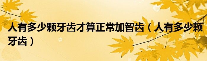 人有多少顆牙齒才算正常加智齒（人有多少顆牙齒）