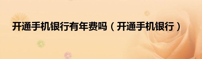 開通手機(jī)銀行有年費(fèi)嗎（開通手機(jī)銀行）