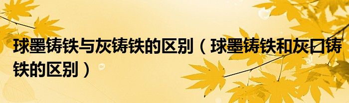 球墨鑄鐵與灰鑄鐵的區(qū)別（球墨鑄鐵和灰口鑄鐵的區(qū)別）