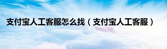 支付寶人工客服怎么找（支付寶人工客服）