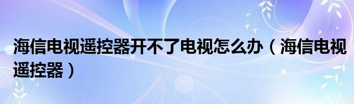 海信電視遙控器開不了電視怎么辦（海信電視遙控器）