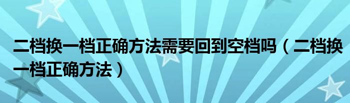 二檔換一檔正確方法需要回到空檔嗎（二檔換一檔正確方法）