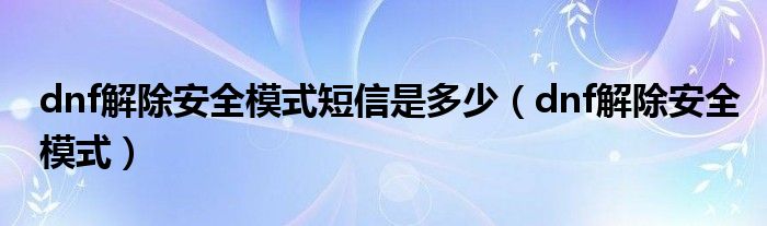 dnf解除安全模式短信是多少（dnf解除安全模式）