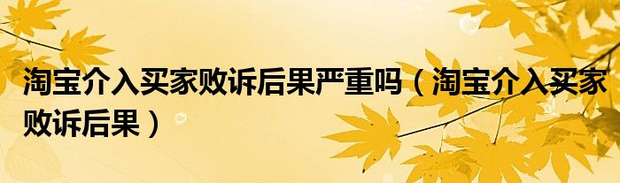 淘寶介入買(mǎi)家敗訴后果嚴(yán)重嗎（淘寶介入買(mǎi)家敗訴后果）