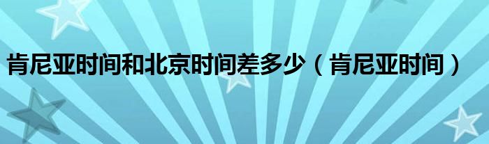 肯尼亞時間和北京時間差多少（肯尼亞時間）