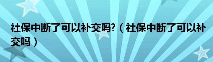 社保中斷了可以補(bǔ)交嗎?（社保中斷了可以補(bǔ)交嗎）