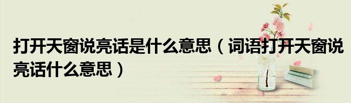 打開天窗說(shuō)亮話是什么意思（詞語(yǔ)打開天窗說(shuō)亮話什么意思）